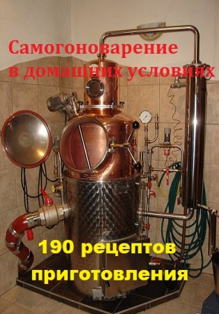 Самогоноварение в домашних условиях. 190 рецептов приготовления