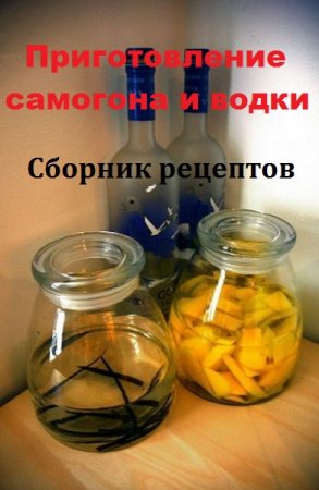 Приготовление самогона и водки. Сборник рецептов