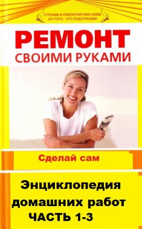 Энциклопедия домашних работ. Ремонт своими руками. Часть 1-3