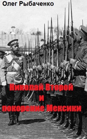 Николай Второй и покорение Мексики - Олег Рыбаченко