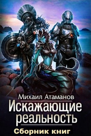 Михаил Атаманов. Искажающие реальность - Цикл из 14 книг (Боевая фантастика, Космическая фантастика, ЛитРПГ)